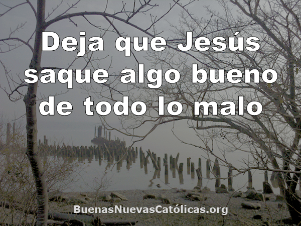 Deja que Jesús saque algo bueno de todo lo malo