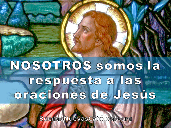 Nosotros somos la respuesta a las oraciones de Jesús