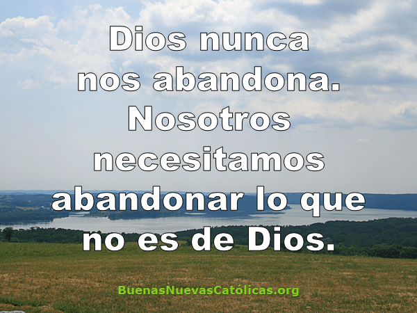 Dios nunca nos abandona. Nosotros necesitamos abandonar lo que no es de Dios